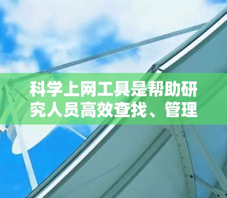 科学上网工具是帮助研究人员高效查找、管理和利用科学信息的多种资源和软件。以下是对这些工具的分类和总结