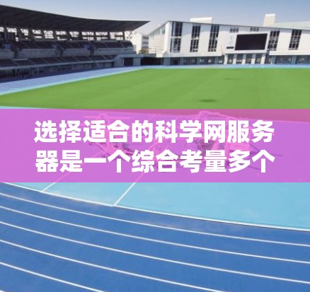 选择适合的科学网服务器是一个综合考量多个因素的过程,以下是对各因素的详细分析和建议 选择适合的科学网服务器是一个综合考量多个因素的过程,以下是对各因素的详细分析和建议