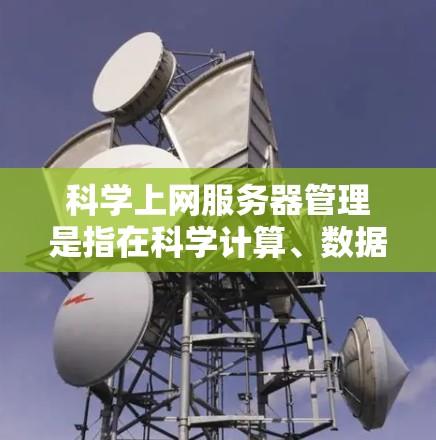 科学上网服务器管理是指在科学计算、数据分析、机器学习等领域中，如何高效地管理和运用服务器资源的过程。以下是科学上网服务器管理的主要步骤和注意事项