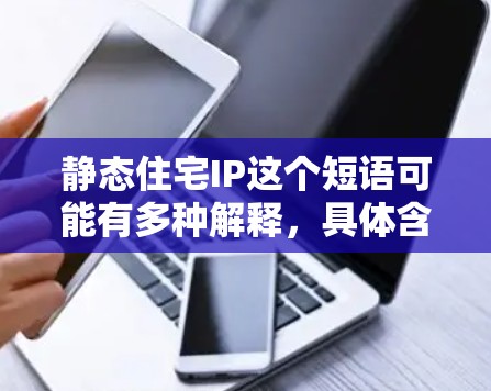 静态住宅IP这个短语可能有多种解释，具体含义取决于上下文。以下是一些可能的解释