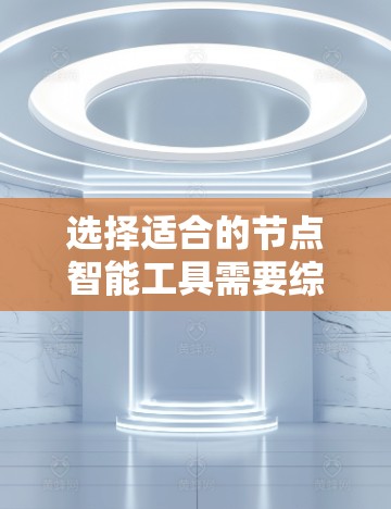 选择适合的节点智能工具需要综合考虑多个因素,确保工具能够满足业务需求并提供有效的支持。以下是针对不同场景的节点智能工具选择建议 选择适合的节点智能工具需要综合考虑多个因素,确保工具能够满足业务需求并提供有效的支持。以下是针对不同场景的节点智能工具选择建议
