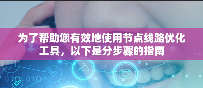 为了帮助您有效地使用节点线路优化工具，以下是分步骤的指南