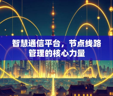 智慧通信平台，节点线路管理的核心力量
