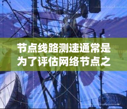 节点线路测速通常是为了评估网络节点之间的性能，包括延迟、带宽和 packet loss等指标。以下是一些常用的测速方法和工具