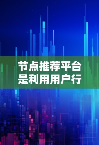 节点推荐平台是利用用户行为数据和算法来推荐相关内容的平台，通过分析用户互动，识别兴趣点，进而推荐相关内容，提高用户体验。以下是对节点推荐平台的详细分析
