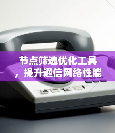 节点筛选优化工具，提升通信网络性能的关键技术