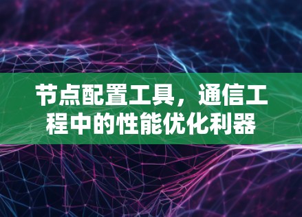 节点配置工具,通信工程中的性能优化利器 节点配置工具,通信工程中的性能优化利器