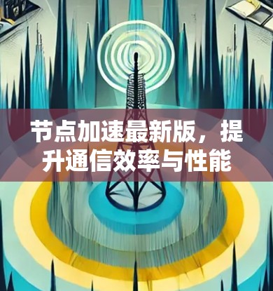 节点加速最新版,提升通信效率与性能 节点加速最新版,提升通信效率与性能