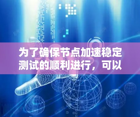 为了确保节点加速稳定测试的顺利进行,可以按照以下步骤进行 为了确保节点加速稳定测试的顺利进行,可以按照以下步骤进行