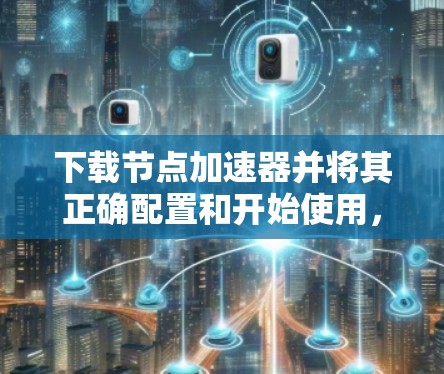 下载节点加速器并将其正确配置和开始使用,可以按照以下步骤进行 下载节点加速器并将其正确配置和开始使用,可以按照以下步骤进行