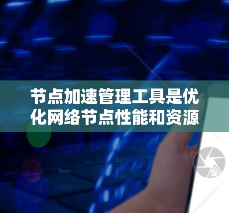 节点加速管理工具是优化网络节点性能和资源利用的关键解决方案,特别适用于云环境。以下是对这一工具的详细分析和总结 节点加速管理工具是优化网络节点性能和资源利用的关键解决方案,特别适用于云环境。以下是对这一工具的详细分析和总结