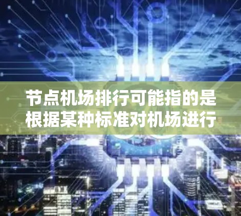 节点机场排行可能指的是根据某种标准对机场进行排序，例如国际机场排行、国内机场排行、区域性机场排行等。以下是一些常见的机场排行标准和相关信息