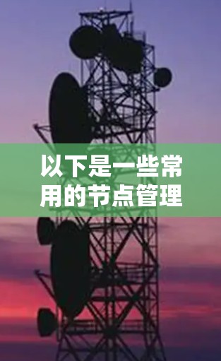 以下是一些常用的节点管理工具和平台，供你参考