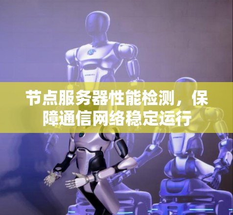 节点服务器性能检测,保障通信网络稳定运行 节点服务器性能检测,保障通信网络稳定运行