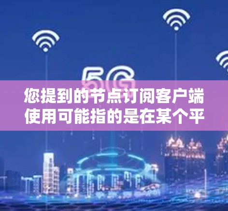 您提到的节点订阅客户端使用可能指的是在某个平台或服务中使用订阅功能来管理或连接到特定的节点。为了更好地帮助您，请您提供以下信息