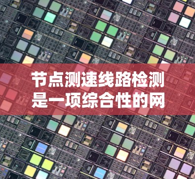 节点测速线路检测是一项综合性的网络管理任务，旨在同时监测网络节点的性能和连接线路的质量，以确保网络的稳定性和高可用性。以下是对这一过程的详细分析和总结