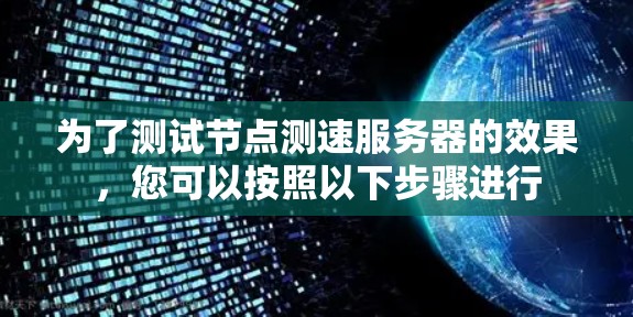 为了测试节点测速服务器的效果,您可以按照以下步骤进行 为了测试节点测速服务器的效果,您可以按照以下步骤进行