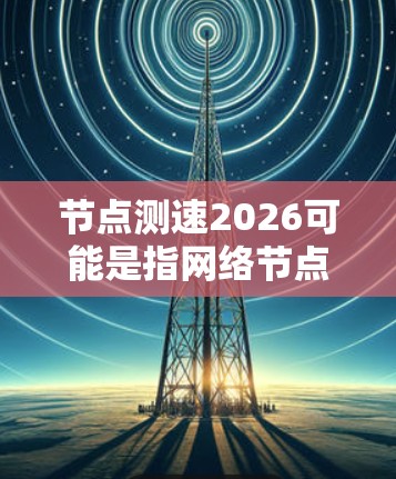 节点测速2026可能是指网络节点测速的某种未来预测或发展趋势，但目前没有具体的信息表明这是一个特定的项目、技术或标准