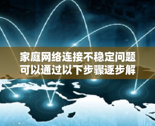 家庭网络连接不稳定问题可以通过以下步骤逐步解决 家庭网络连接不稳定问题可以通过以下步骤逐步解决