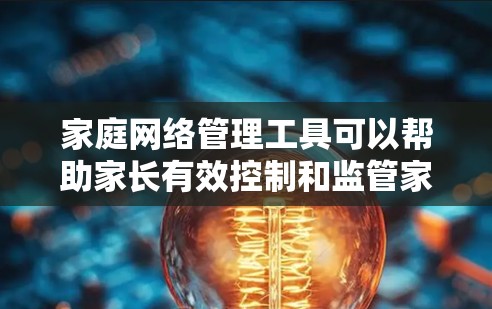 家庭网络管理工具可以帮助家长有效控制和监管家中所有连接的设备，确保网络安全和合理使用。以下是对这些工具的详细分析和建议