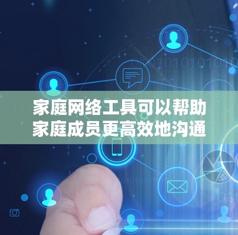 家庭网络工具可以帮助家庭成员更高效地沟通、协作和娱乐。以下是一些常用的家庭网络工具及其用途