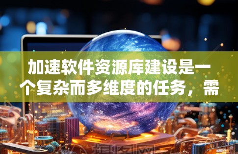 加速软件资源库建设是一个复杂而多维度的任务,需要从多个角度进行规划和优化。以下是一个有条理的步骤指南,帮助您有效推进资源库的建设和优化 加速软件资源库建设是一个复杂而多维度的任务,需要从多个角度进行规划和优化。以下是一个有条理的步骤指南,帮助您有效推进资源库的建设和优化
