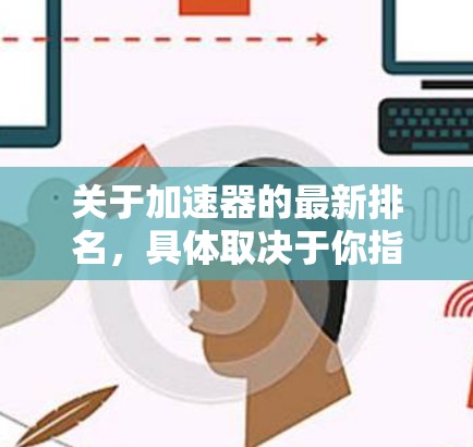关于加速器的最新排名,具体取决于你指的是哪一种加速器(如计算机加速器、交通加速器或其他类型)以下是一些常见的加速器类型及其最新的排名信息(截至2024年5月) 关于加速器的最新排名,具体取决于你指的是哪一种加速器(如计算机加速器、交通加速器或其他类型)以下是一些常见的加速器类型及其最新的排名信息(截至2024年5月)