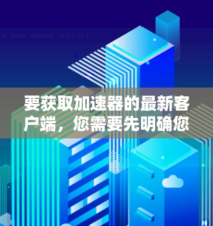 要获取加速器的最新客户端,您需要先明确您使用的具体加速器类型和提供商。以下是一些常见的加速器及其客户端下载链接(示例) 要获取加速器的最新客户端,您需要先明确您使用的具体加速器类型和提供商。以下是一些常见的加速器及其客户端下载链接(示例)