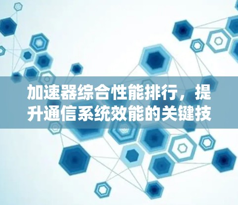 加速器综合性能排行,提升通信系统效能的关键技术 加速器综合性能排行,提升通信系统效能的关键技术