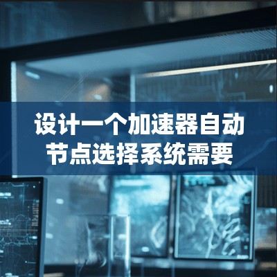设计一个加速器自动节点选择系统需要综合考虑多个方面，以下是一个有条理的设计步骤和实施方案