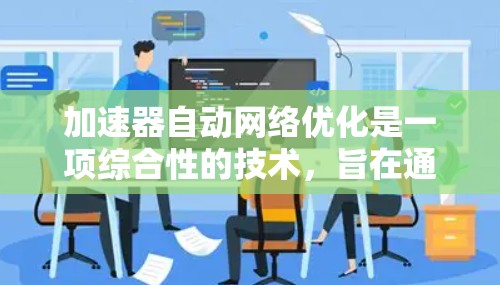 加速器自动网络优化是一项综合性的技术，旨在通过动态调整和优化网络配置来提升性能，特别适用于数据中心和云计算环境。以下是对该技术的详细分析和总结