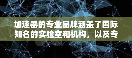 加速器的专业品牌涵盖了国际知名的实验室和机构，以及专注于高科技医疗设备的公司。以下是这些品牌的分类和简介