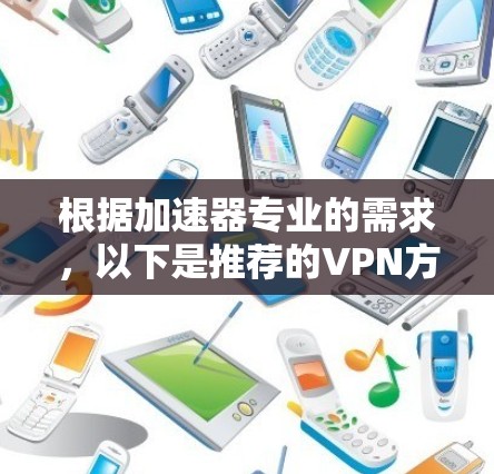 根据加速器专业的需求，以下是推荐的VPN方案