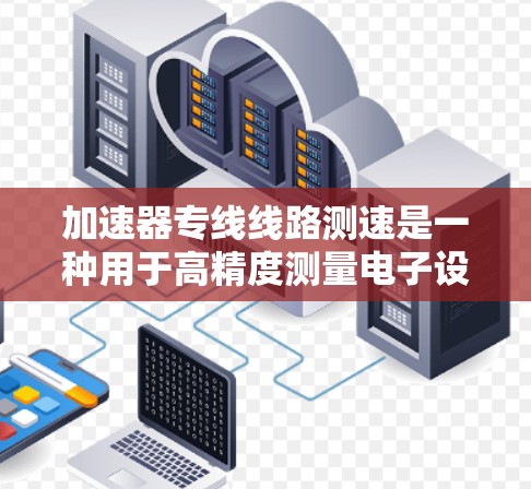 加速器专线线路测速是一种用于高精度测量电子设备性能的技术，广泛应用于半导体和电子设备的测试和调试。以下是关于加速器专线线路测速的详细介绍