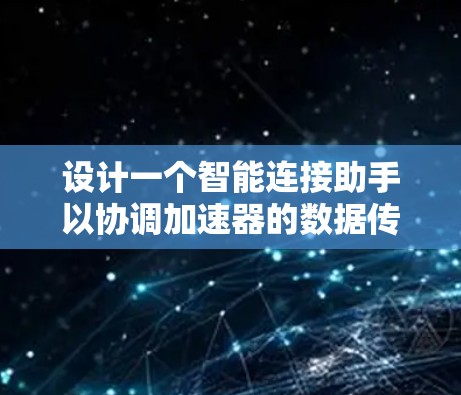 设计一个智能连接助手以协调加速器的数据传输路径,需要综合考虑多个关键因素。以下是对这些功能的详细分析和实现策略 设计一个智能连接助手以协调加速器的数据传输路径,需要综合考虑多个关键因素。以下是对这些功能的详细分析和实现策略