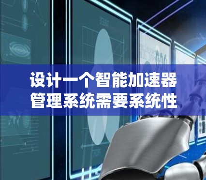 设计一个智能加速器管理系统需要系统性的思考和规划。以下是一个分步骤的设计方案 设计一个智能加速器管理系统需要系统性的思考和规划。以下是一个分步骤的设计方案