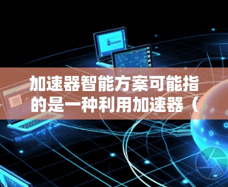 加速器智能方案可能指的是一种利用加速器(Accelerator)技术来优化计算或数据处理流程的智能化解决方案。以下是一些可能的关键点和解释 加速器智能方案可能指的是一种利用加速器(Accelerator)技术来优化计算或数据处理流程的智能化解决方案。以下是一些可能的关键点和解释