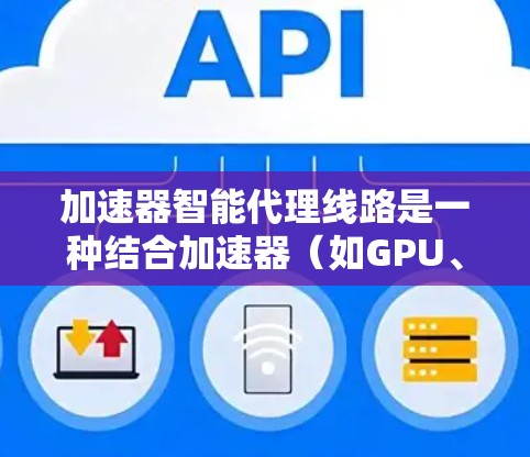 加速器智能代理线路是一种结合加速器(如GPU、TPU等)和智能代理技术(如模型压缩、量化、剪枝等)来优化数据处理和模型训练流程的解决方案。以下是一些关键点和解释 加速器智能代理线路是一种结合加速器(如GPU、TPU等)和智能代理技术(如模型压缩、量化、剪枝等)来优化数据处理和模型训练流程的解决方案。以下是一些关键点和解释