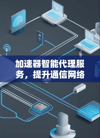 加速器智能代理服务,提升通信网络效率 加速器智能代理服务,提升通信网络效率