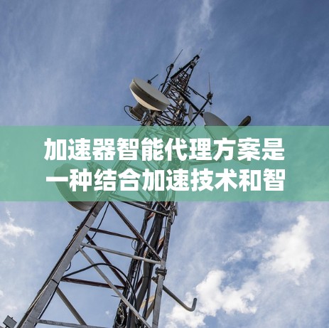 加速器智能代理方案是一种结合加速技术和智能计算的综合解决方案,旨在优化数据处理效率、资源利用率和系统安全性。以下是对该方案的详细分析和总结 加速器智能代理方案是一种结合加速技术和智能计算的综合解决方案,旨在优化数据处理效率、资源利用率和系统安全性。以下是对该方案的详细分析和总结