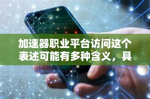 加速器职业平台访问这个表述可能有多种含义,具体取决于上下文。以下是一些可能的解释和建议 加速器职业平台访问这个表述可能有多种含义,具体取决于上下文。以下是一些可能的解释和建议