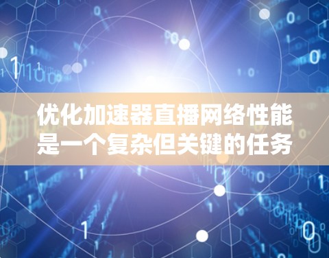 优化加速器直播网络性能是一个复杂但关键的任务，需要从多个方面进行全面考虑和实施。以下是系统化的优化方案