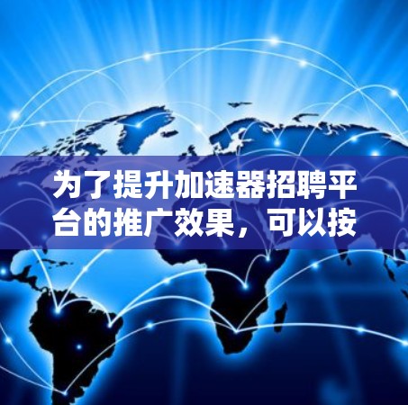 为了提升加速器招聘平台的推广效果,可以按照以下步骤进行优化和改进 为了提升加速器招聘平台的推广效果,可以按照以下步骤进行优化和改进