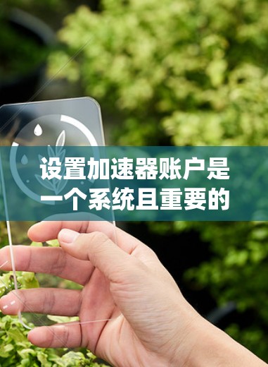 设置加速器账户是一个系统且重要的过程,确保每一步都妥善完成可以帮助您顺利使用加速器服务。以下是逐步指南 设置加速器账户是一个系统且重要的过程,确保每一步都妥善完成可以帮助您顺利使用加速器服务。以下是逐步指南