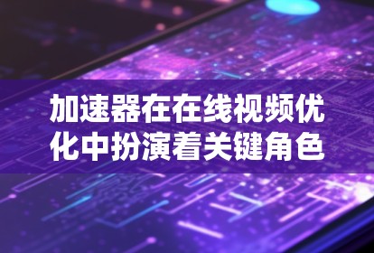 加速器在在线视频优化中扮演着关键角色，主要用于加速视频处理、编码、传输和播放过程。以下是一些常见的加速器技术和优化方法