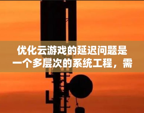 优化云游戏的延迟问题是一个多层次的系统工程，需要综合运用多种技术手段。以下是分步的优化策略