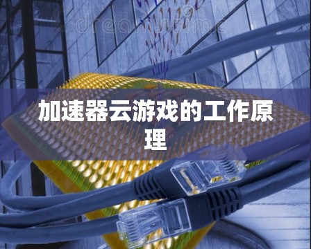 加速器云游戏的工作原理 加速器云游戏的工作原理