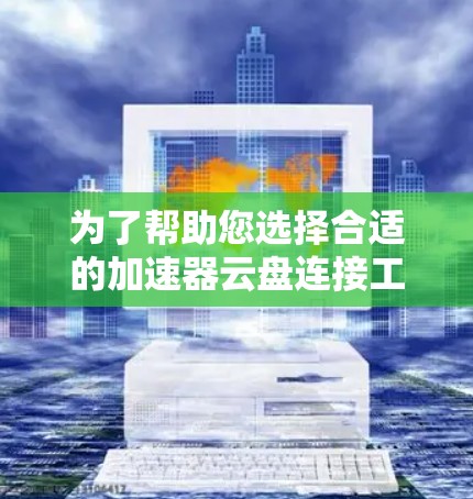 为了帮助您选择合适的加速器云盘连接工具,我们可以分步骤进行 为了帮助您选择合适的加速器云盘连接工具,我们可以分步骤进行