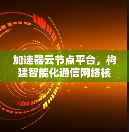加速器云节点平台,构建智能化通信网络核心 加速器云节点平台,构建智能化通信网络核心