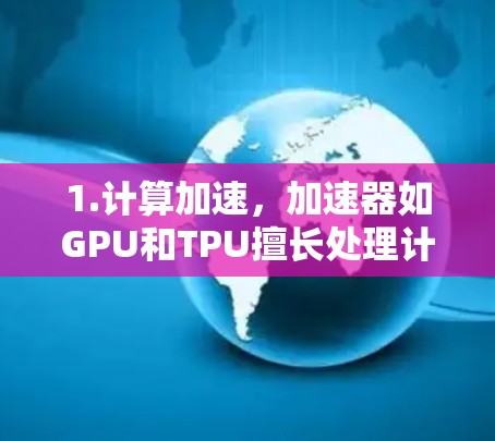 1.计算加速,加速器如GPU和TPU擅长处理计算密集型任务,能够显著提升数据处理速度和吞吐量 1.计算加速,加速器如GPU和TPU擅长处理计算密集型任务,能够显著提升数据处理速度和吞吐量